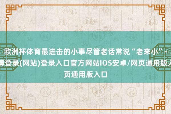 欧洲杯体育最进击的小事尽管老话常说“老来小”-万博登录(网站)登录入口官方网站IOS安卓/网页通用版入口