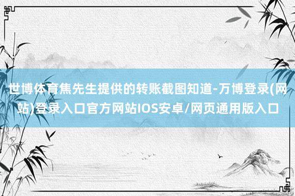 世博体育焦先生提供的转账截图知道-万博登录(网站)登录入口官方网站IOS安卓/网页通用版入口