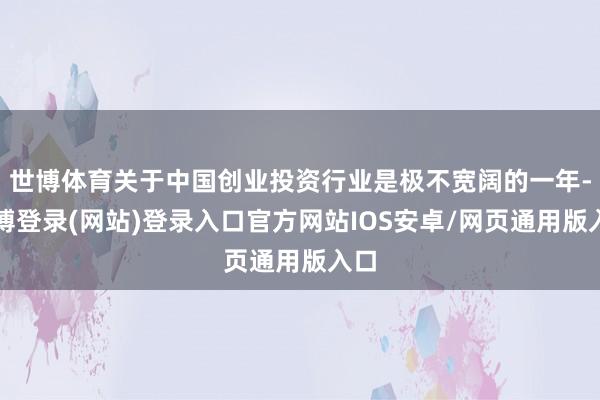 世博体育关于中国创业投资行业是极不宽阔的一年-万博登录(网站)登录入口官方网站IOS安卓/网页通用版入口