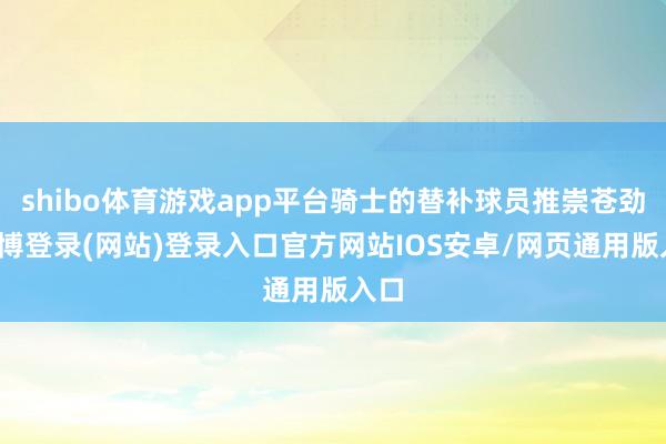 shibo体育游戏app平台骑士的替补球员推崇苍劲-万博登录(网站)登录入口官方网站IOS安卓/网页通用版入口