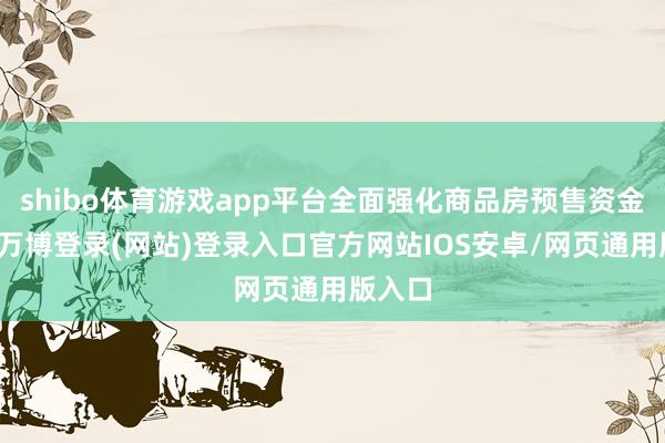 shibo体育游戏app平台全面强化商品房预售资金监管-万博登录(网站)登录入口官方网站IOS安卓/网页通用版入口