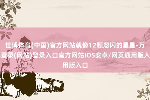 世博体育(中国)官方网站就像12颗忽闪的星星-万博登录(网站)登录入口官方网站IOS安卓/网页通用版入口