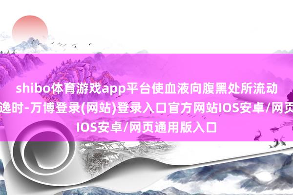 shibo体育游戏app平台使血液向腹黑处所流动；当肌肉安逸时-万博登录(网站)登录入口官方网站IOS安卓/网页通用版入口