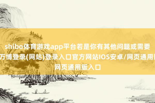 shibo体育游戏app平台若是你有其他问题或需要匡助-万博登录(网站)登录入口官方网站IOS安卓/网页通用版入口