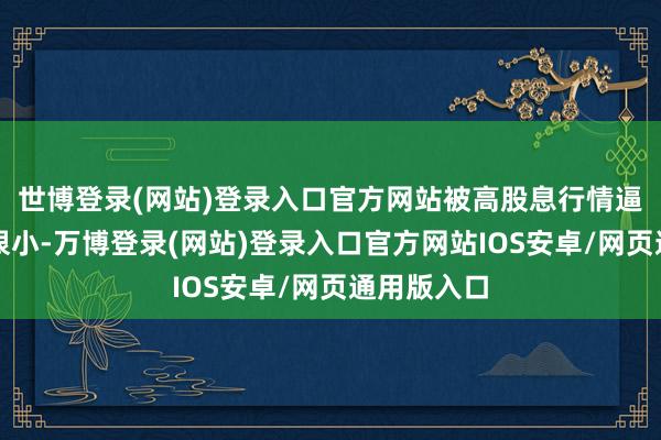 世博登录(网站)登录入口官方网站被高股息行情逼空的概率很小-万博登录(网站)登录入口官方网站IOS安卓/网页通用版入口
