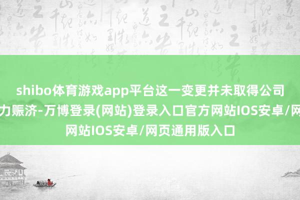 shibo体育游戏app平台这一变更并未取得公司总共董事的全力赈济-万博登录(网站)登录入口官方网站IOS安卓/网页通用版入口