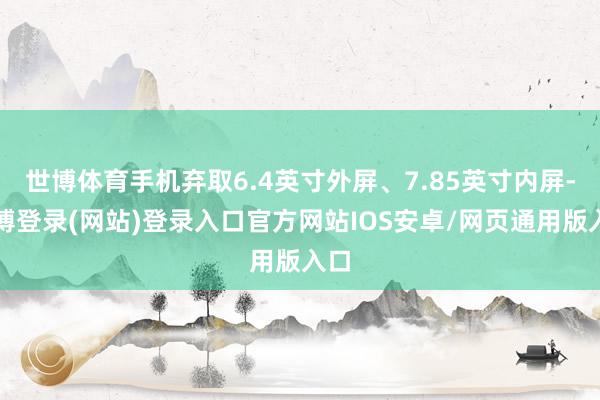 世博体育手机弃取6.4英寸外屏、7.85英寸内屏-万博登录(网站)登录入口官方网站IOS安卓/网页通用版入口