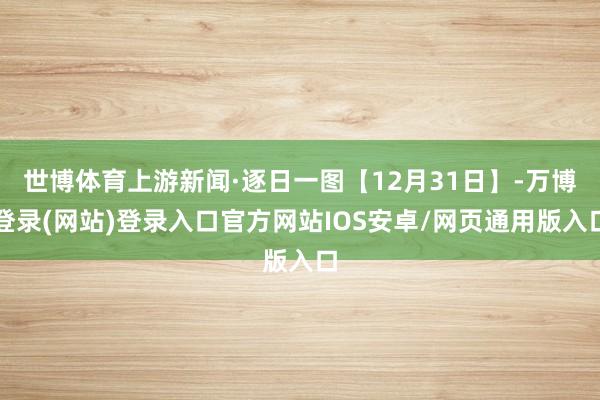 世博体育上游新闻·逐日一图【12月31日】-万博登录(网站)登录入口官方网站IOS安卓/网页通用版入口