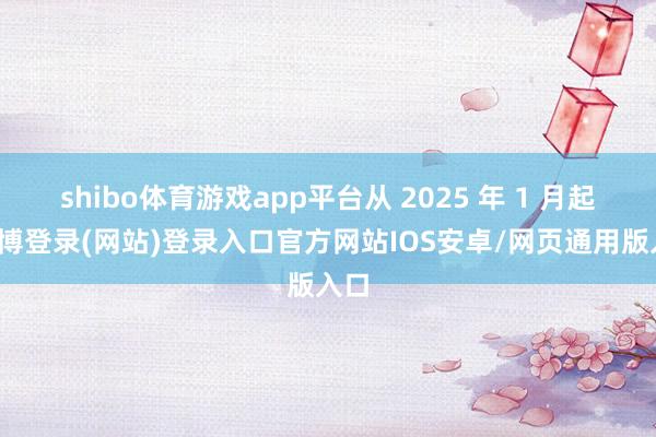 shibo体育游戏app平台从 2025 年 1 月起-万博登录(网站)登录入口官方网站IOS安卓/网页通用版入口
