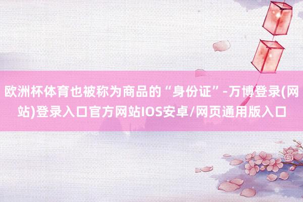 欧洲杯体育也被称为商品的“身份证”-万博登录(网站)登录入口官方网站IOS安卓/网页通用版入口