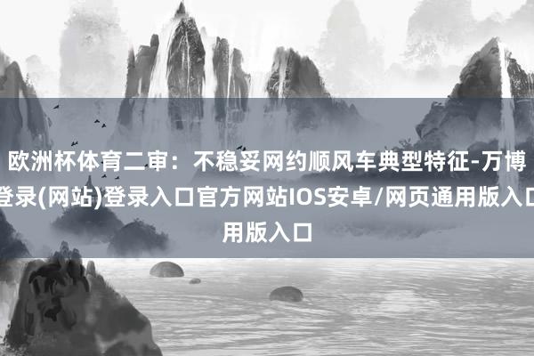 欧洲杯体育二审：不稳妥网约顺风车典型特征-万博登录(网站)登录入口官方网站IOS安卓/网页通用版入口