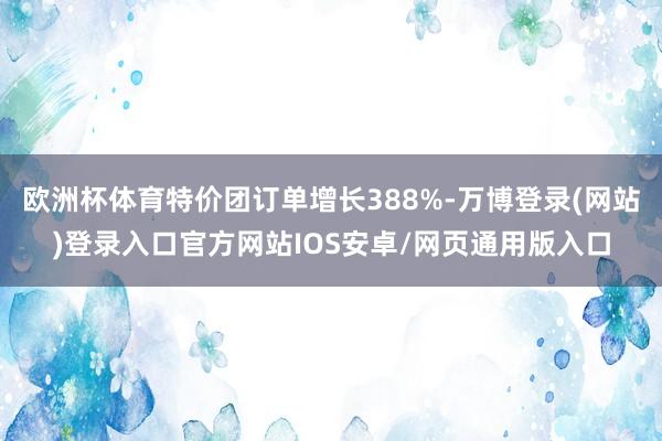 欧洲杯体育特价团订单增长388%-万博登录(网站)登录入口官方网站IOS安卓/网页通用版入口