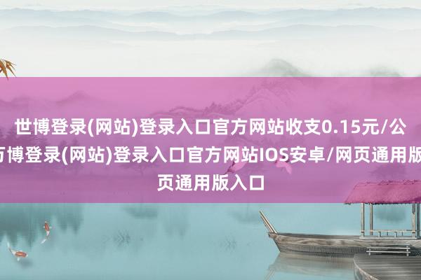 世博登录(网站)登录入口官方网站收支0.15元/公斤-万博登录(网站)登录入口官方网站IOS安卓/网页通用版入口