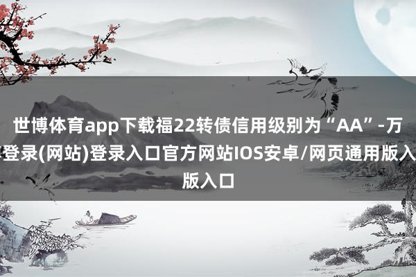 世博体育app下载福22转债信用级别为“AA”-万博登录(网站)登录入口官方网站IOS安卓/网页通用版入口