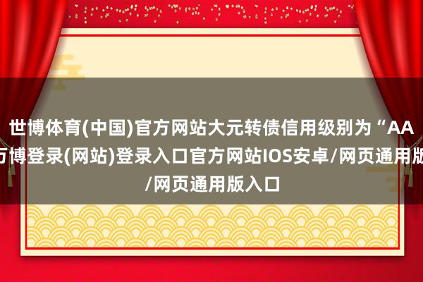 世博体育(中国)官方网站大元转债信用级别为“AA-”-万博登录(网站)登录入口官方网站IOS安卓/网页通用版入口