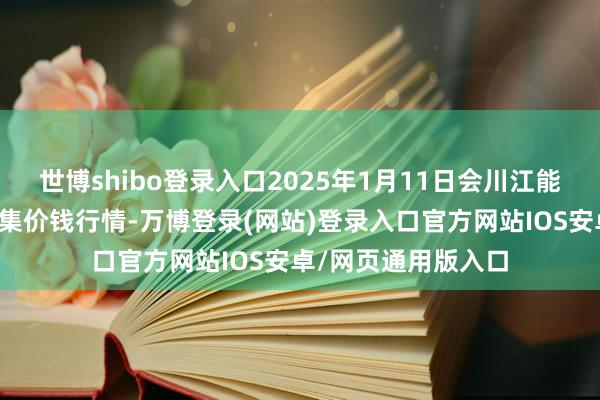 世博shibo登录入口2025年1月11日会川江能中药材详细交易市集价钱行情-万博登录(网站)登录入口官方网站IOS安卓/网页通用版入口