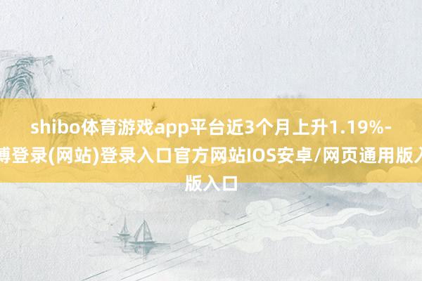 shibo体育游戏app平台近3个月上升1.19%-万博登录(网站)登录入口官方网站IOS安卓/网页通用版入口