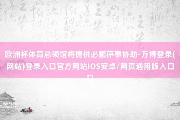 欧洲杯体育总领馆将提供必顺序事协助-万博登录(网站)登录入口官方网站IOS安卓/网页通用版入口