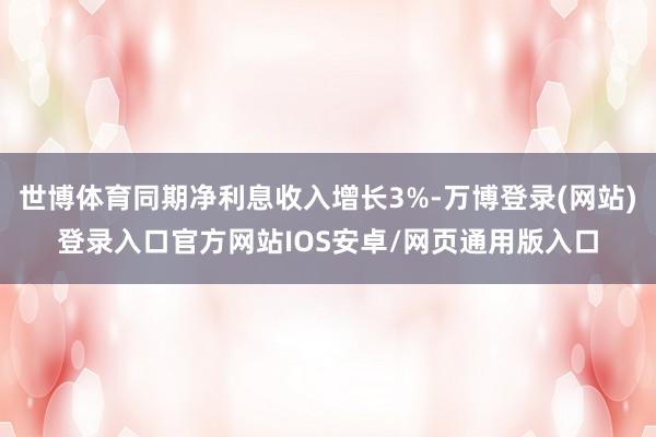 世博体育同期净利息收入增长3%-万博登录(网站)登录入口官方网站IOS安卓/网页通用版入口
