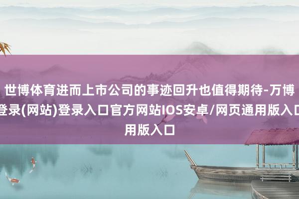 世博体育进而上市公司的事迹回升也值得期待-万博登录(网站)登录入口官方网站IOS安卓/网页通用版入口