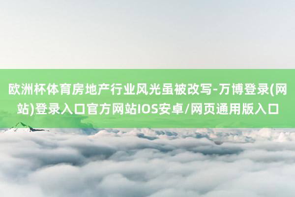 欧洲杯体育房地产行业风光虽被改写-万博登录(网站)登录入口官方网站IOS安卓/网页通用版入口