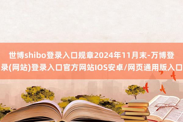世博shibo登录入口规章2024年11月末-万博登录(网站)登录入口官方网站IOS安卓/网页通用版入口