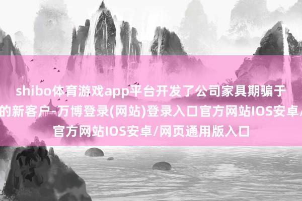 shibo体育游戏app平台开发了公司家具期骗于食物添加剂领域的新客户-万博登录(网站)登录入口官方网站IOS安卓/网页通用版入口