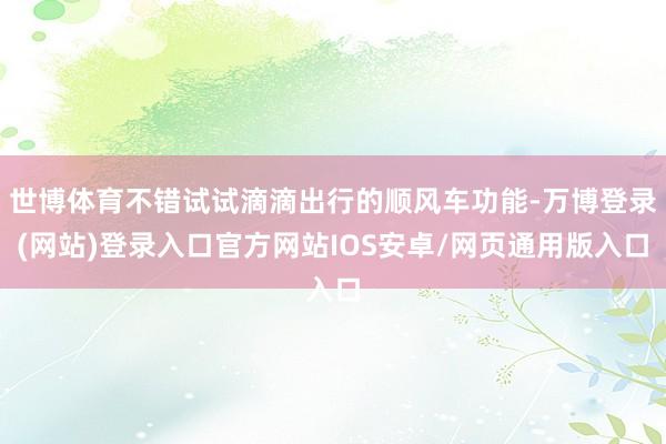 世博体育不错试试滴滴出行的顺风车功能-万博登录(网站)登录入口官方网站IOS安卓/网页通用版入口