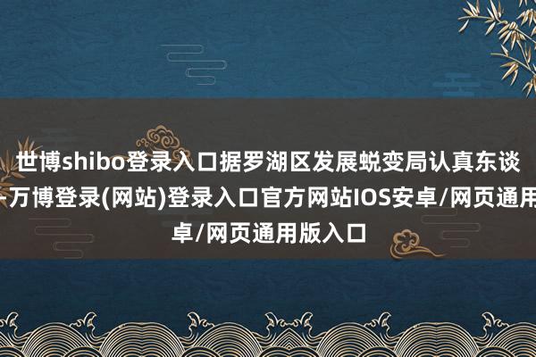 世博shibo登录入口据罗湖区发展蜕变局认真东谈主先容-万博登录(网站)登录入口官方网站IOS安卓/网页通用版入口