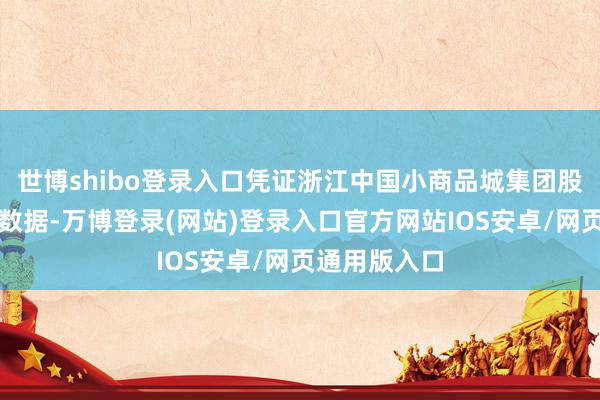 世博shibo登录入口凭证浙江中国小商品城集团股份有限公司数据-万博登录(网站)登录入口官方网站IOS安卓/网页通用版入口