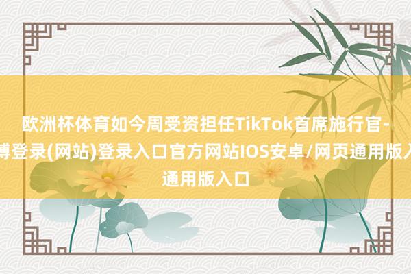 欧洲杯体育如今周受资担任TikTok首席施行官-万博登录(网站)登录入口官方网站IOS安卓/网页通用版入口