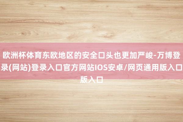 欧洲杯体育东欧地区的安全口头也更加严峻-万博登录(网站)登录入口官方网站IOS安卓/网页通用版入口
