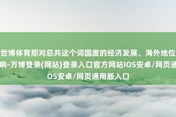 世博体育那对总共这个词国度的经济发展、海外地位齐会有影响-万博登录(网站)登录入口官方网站IOS安卓/网页通用版入口
