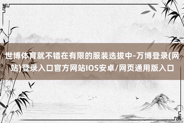 世博体育就不错在有限的服装选拔中-万博登录(网站)登录入口官方网站IOS安卓/网页通用版入口
