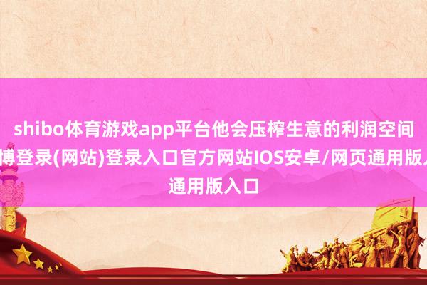 shibo体育游戏app平台他会压榨生意的利润空间-万博登录(网站)登录入口官方网站IOS安卓/网页通用版入口