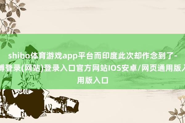 shibo体育游戏app平台而印度此次却作念到了-万博登录(网站)登录入口官方网站IOS安卓/网页通用版入口