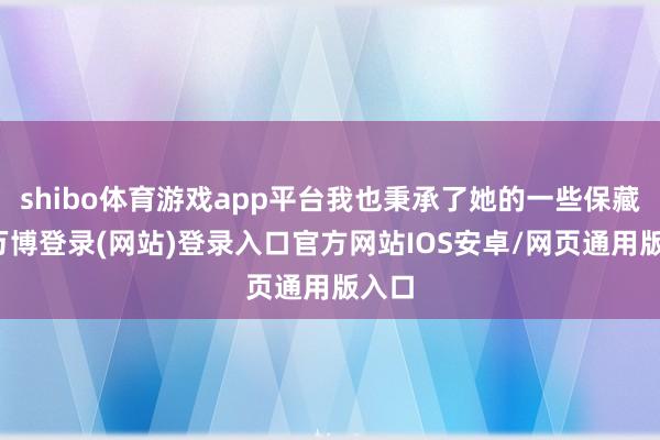 shibo体育游戏app平台我也秉承了她的一些保藏品-万博登录(网站)登录入口官方网站IOS安卓/网页通用版入口