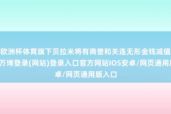 欧洲杯体育旗下贝拉米将有商誉和关连无形金钱减值拨备-万博登录(网站)登录入口官方网站IOS安卓/网页通用版入口