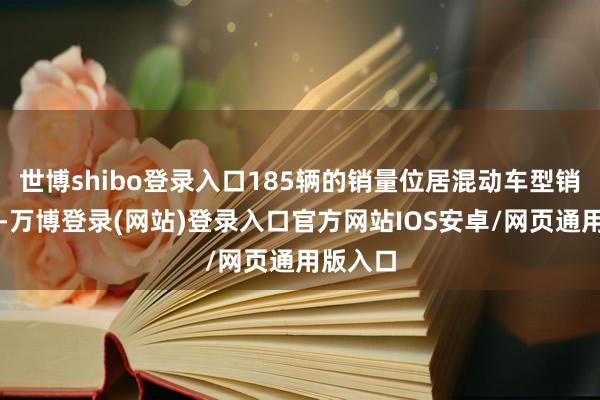 世博shibo登录入口185辆的销量位居混动车型销量冠军-万博登录(网站)登录入口官方网站IOS安卓/网页通用版入口
