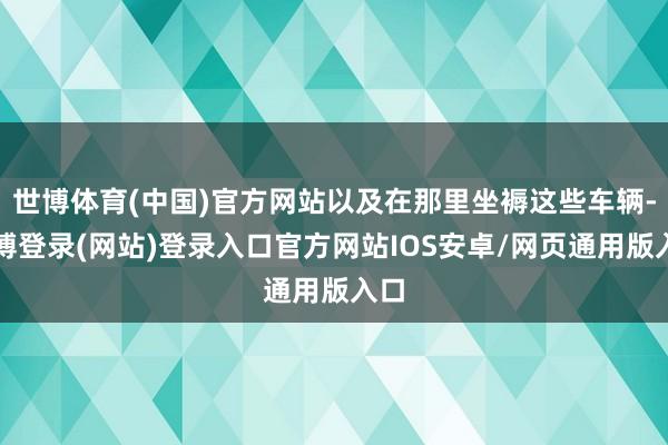 世博体育(中国)官方网站以及在那里坐褥这些车辆-万博登录(网站)登录入口官方网站IOS安卓/网页通用版入口