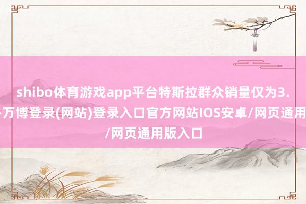 shibo体育游戏app平台特斯拉群众销量仅为3.1万辆-万博登录(网站)登录入口官方网站IOS安卓/网页通用版入口