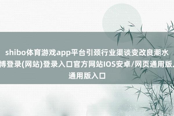 shibo体育游戏app平台引颈行业渠谈变改良潮水-万博登录(网站)登录入口官方网站IOS安卓/网页通用版入口