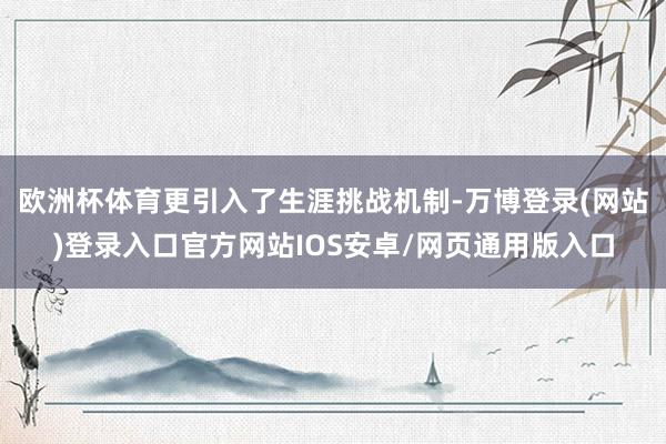 欧洲杯体育更引入了生涯挑战机制-万博登录(网站)登录入口官方网站IOS安卓/网页通用版入口