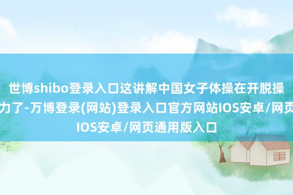 世博shibo登录入口这讲解中国女子体操在开脱操方面有所发力了-万博登录(网站)登录入口官方网站IOS安卓/网页通用版入口