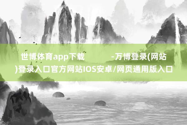 世博体育app下载            -万博登录(网站)登录入口官方网站IOS安卓/网页通用版入口