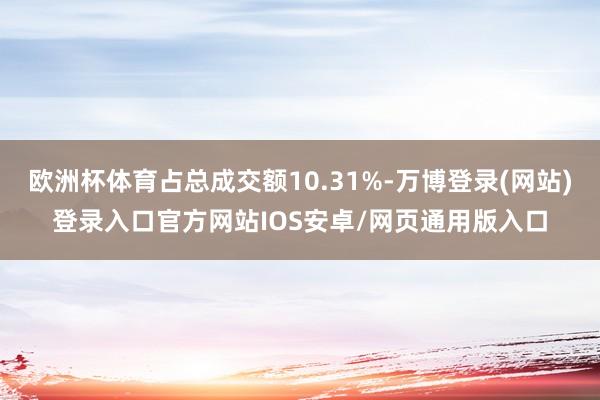 欧洲杯体育占总成交额10.31%-万博登录(网站)登录入口官方网站IOS安卓/网页通用版入口