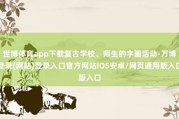 世博体育app下载复古学校、师生的字画活动-万博登录(网站)登录入口官方网站IOS安卓/网页通用版入口