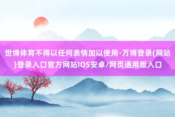 世博体育不得以任何表情加以使用-万博登录(网站)登录入口官方网站IOS安卓/网页通用版入口