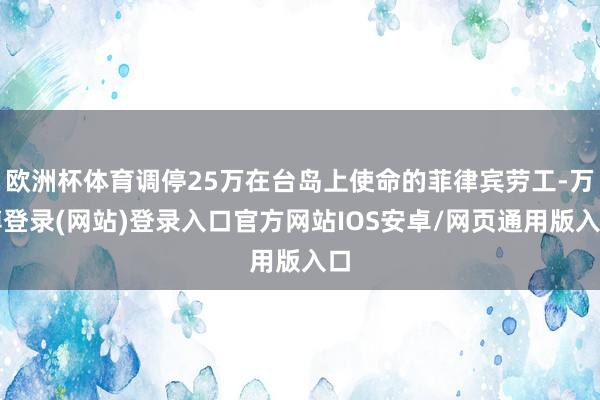 欧洲杯体育调停25万在台岛上使命的菲律宾劳工-万博登录(网站)登录入口官方网站IOS安卓/网页通用版入口