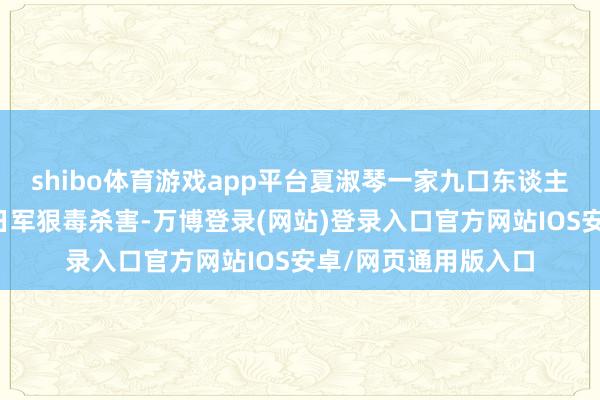 shibo体育游戏app平台夏淑琴一家九口东谈主中的七口东谈主被日军狠毒杀害-万博登录(网站)登录入口官方网站IOS安卓/网页通用版入口